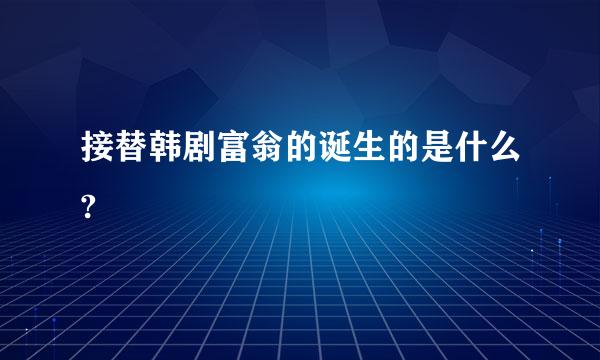 接替韩剧富翁的诞生的是什么?