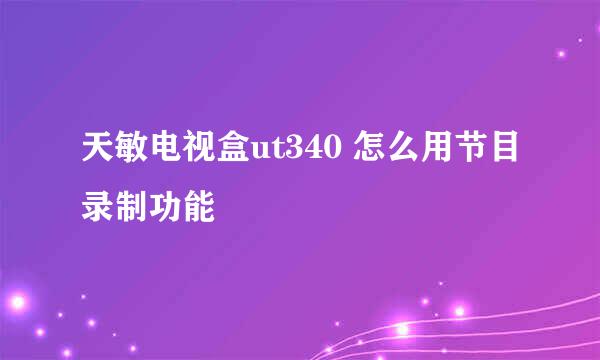 天敏电视盒ut340 怎么用节目录制功能