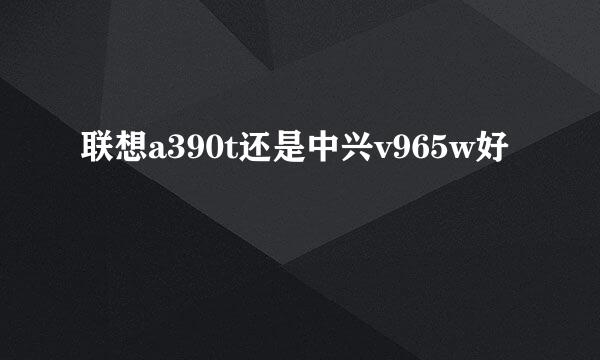 联想a390t还是中兴v965w好