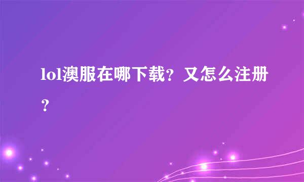 lol澳服在哪下载？又怎么注册？