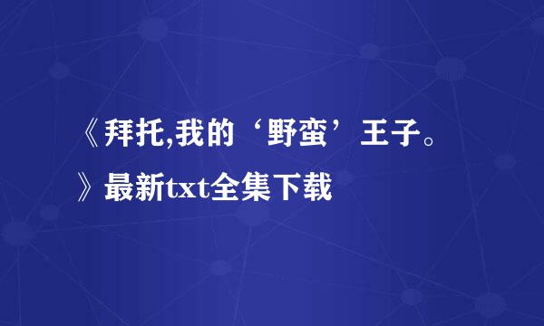 《拜托,我的‘野蛮’王子。》最新txt全集下载