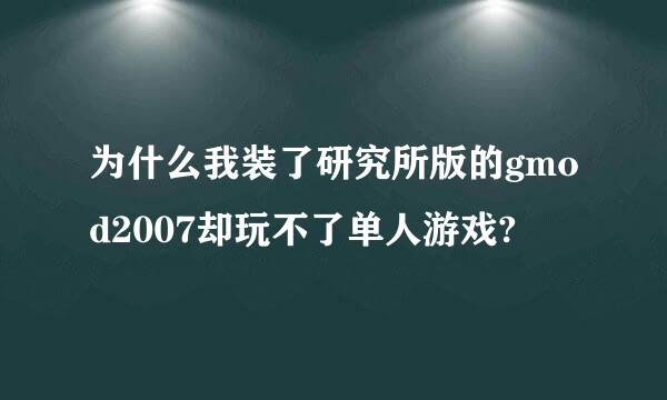 为什么我装了研究所版的gmod2007却玩不了单人游戏?