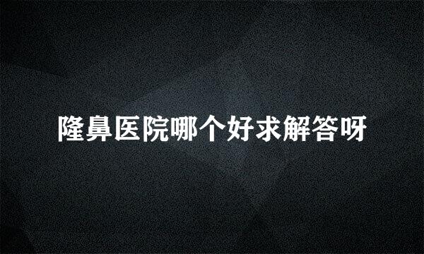 隆鼻医院哪个好求解答呀