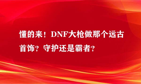 懂的来！DNF大枪做那个远古首饰？守护还是霸者？