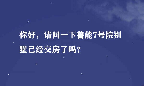 你好，请问一下鲁能7号院别墅已经交房了吗？