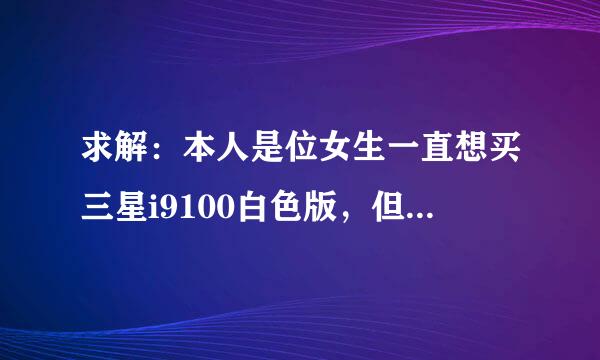 求解：本人是位女生一直想买三星i9100白色版，但听朋友说i9100g白色版支持的软件比较多一点，是真的吗...