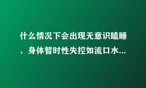 什么情况下会出现无意识瞌睡，身体暂时性失控如流口水，摔倒等？