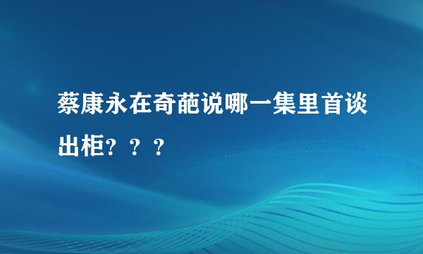 蔡康永在奇葩说哪一集里首谈出柜？？？