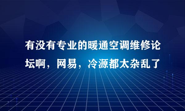 有没有专业的暖通空调维修论坛啊，网易，冷源都太杂乱了