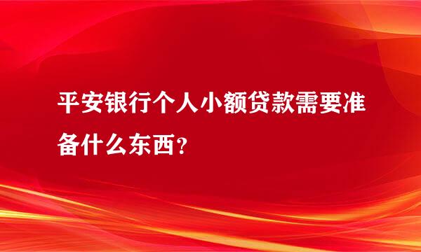 平安银行个人小额贷款需要准备什么东西？