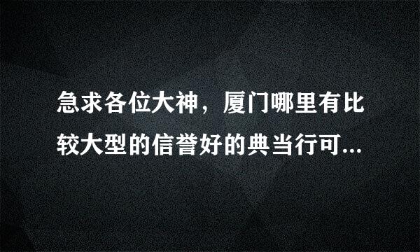 急求各位大神，厦门哪里有比较大型的信誉好的典当行可以典当钻戒的，急急急，0.8 还有一克拉的钻戒可