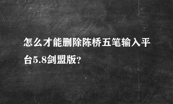 怎么才能删除陈桥五笔输入平台5.8剑盟版？