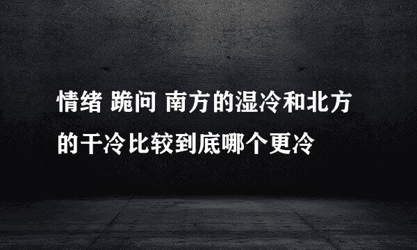 情绪 跪问 南方的湿冷和北方的干冷比较到底哪个更冷