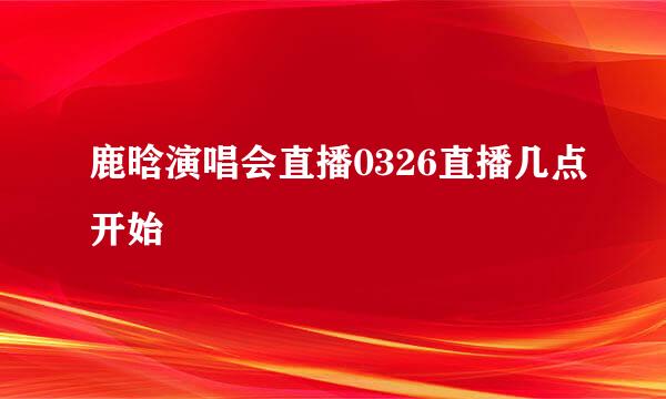 鹿晗演唱会直播0326直播几点开始