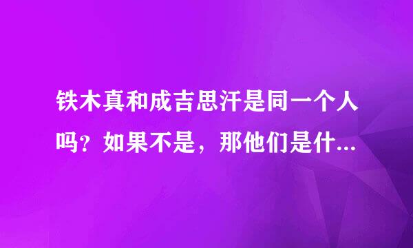 铁木真和成吉思汗是同一个人吗？如果不是，那他们是什么关系？