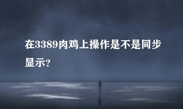 在3389肉鸡上操作是不是同步显示？