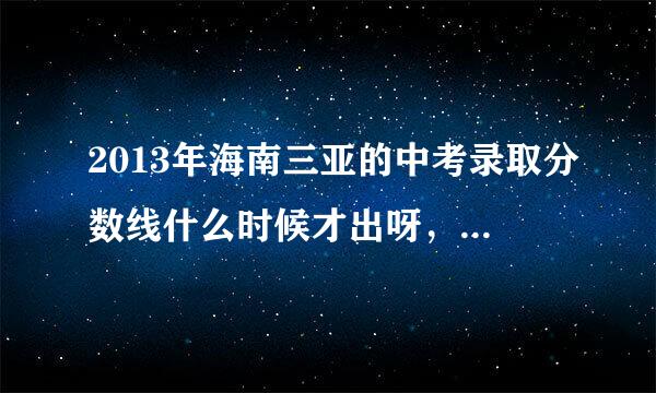 2013年海南三亚的中考录取分数线什么时候才出呀，我都找好久了，急急急急急！！！！！！！！！！