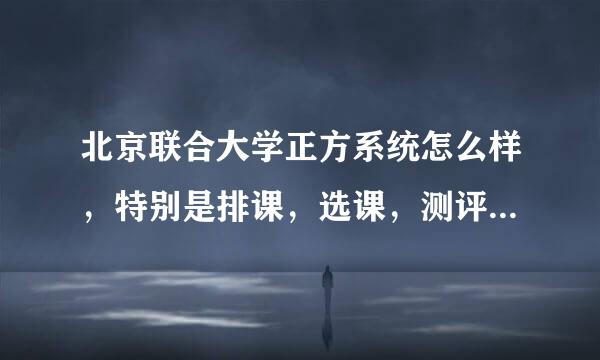 北京联合大学正方系统怎么样，特别是排课，选课，测评这几个模块。选课会不会死机。