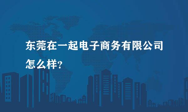 东莞在一起电子商务有限公司怎么样？