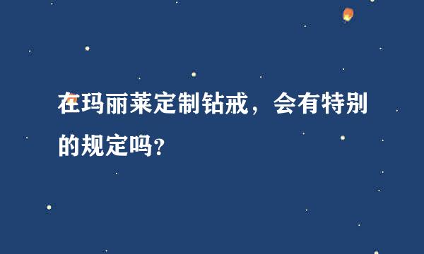 在玛丽莱定制钻戒，会有特别的规定吗？