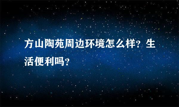 方山陶苑周边环境怎么样？生活便利吗？