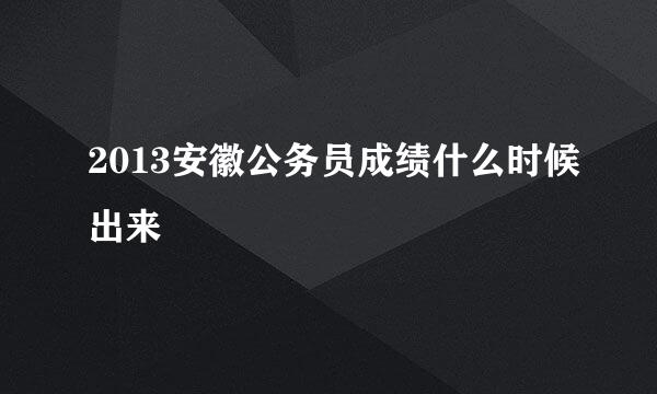 2013安徽公务员成绩什么时候出来