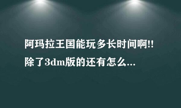 阿玛拉王国能玩多长时间啊!!除了3dm版的还有怎么汉化有的速度啊