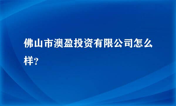 佛山市澳盈投资有限公司怎么样？