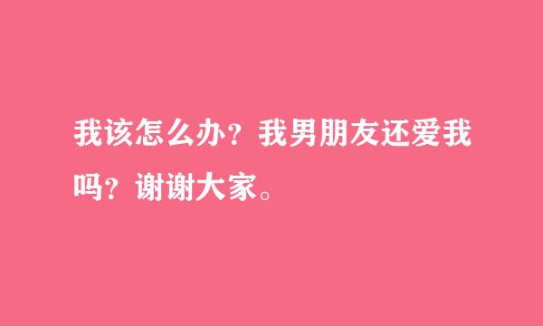 我该怎么办？我男朋友还爱我吗？谢谢大家。