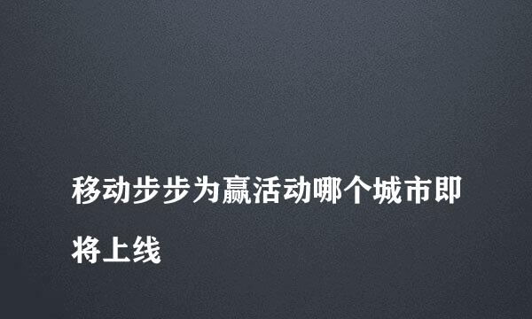 
移动步步为赢活动哪个城市即将上线
