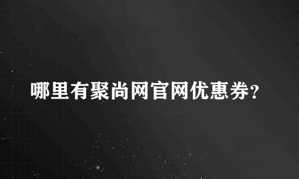 哪里有聚尚网官网优惠券？