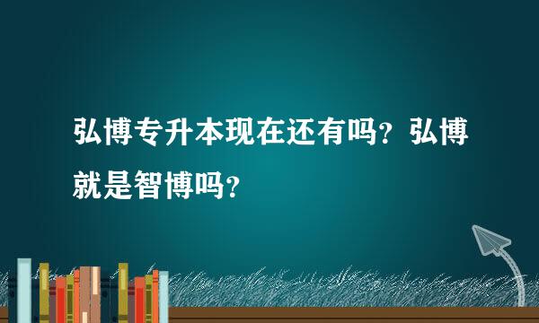 弘博专升本现在还有吗？弘博就是智博吗？