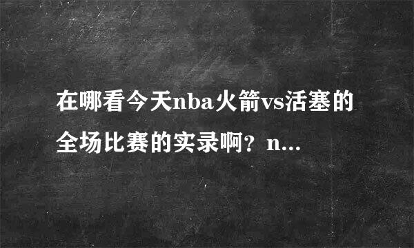 在哪看今天nba火箭vs活塞的全场比赛的实录啊？nba中国官方网站上面也没有啊~