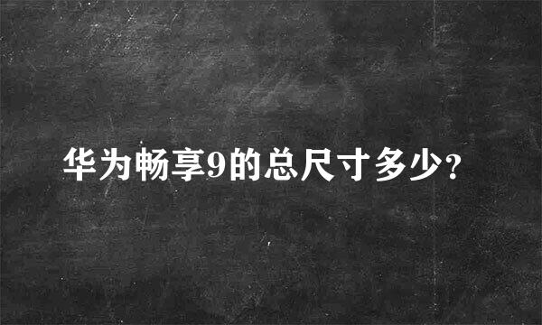 华为畅享9的总尺寸多少？