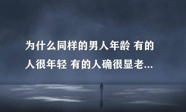 为什么同样的男人年龄 有的人很年轻 有的人确很显老 和什么有关系？