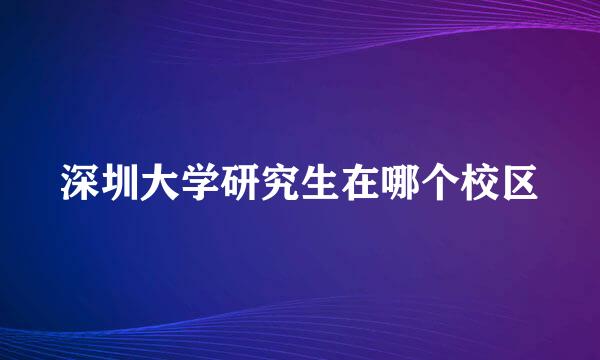 深圳大学研究生在哪个校区