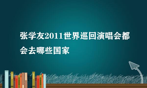 张学友2011世界巡回演唱会都会去哪些国家