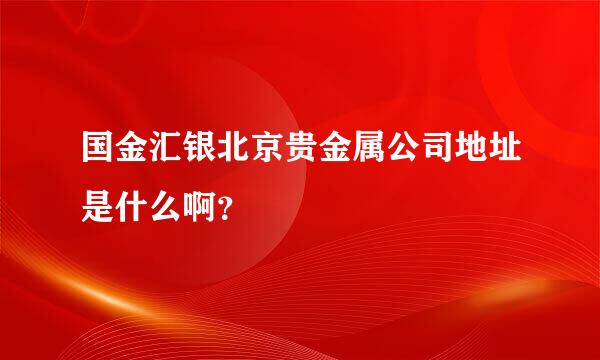 国金汇银北京贵金属公司地址是什么啊？