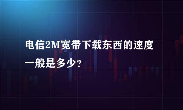 电信2M宽带下载东西的速度一般是多少？