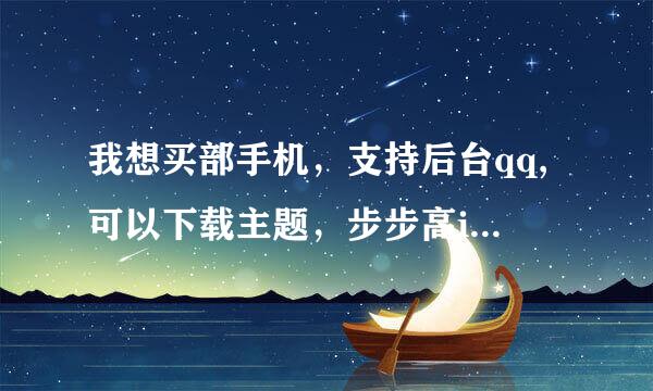 我想买部手机，支持后台qq,可以下载主题，步步高i518怎么样？哪位在使用，介绍一下，非常感谢！