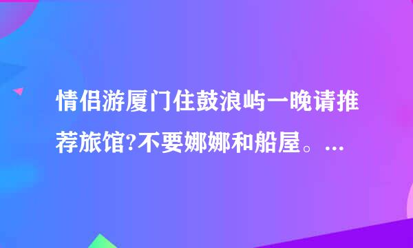 情侣游厦门住鼓浪屿一晚请推荐旅馆?不要娜娜和船屋。要海景大床房干...