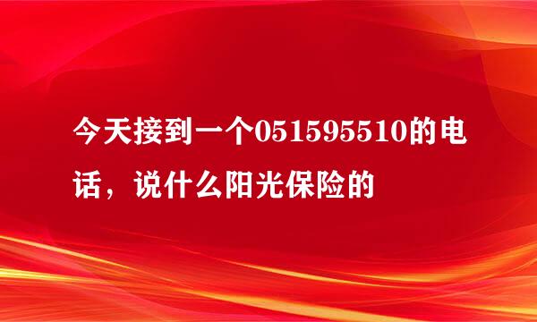 今天接到一个051595510的电话，说什么阳光保险的