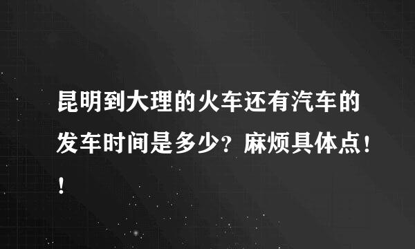 昆明到大理的火车还有汽车的发车时间是多少？麻烦具体点！！