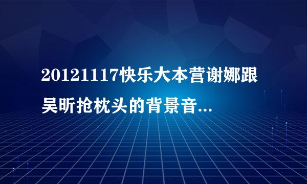 20121117快乐大本营谢娜跟吴昕抢枕头的背景音乐是什么