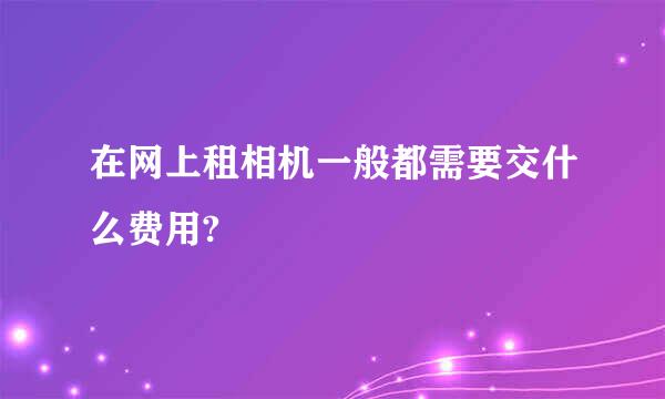 在网上租相机一般都需要交什么费用?