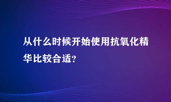 从什么时候开始使用抗氧化精华比较合适？