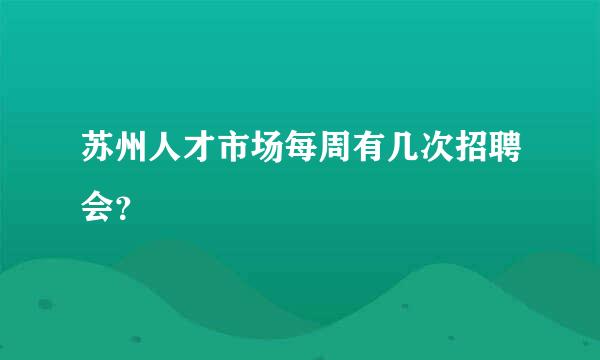 苏州人才市场每周有几次招聘会？