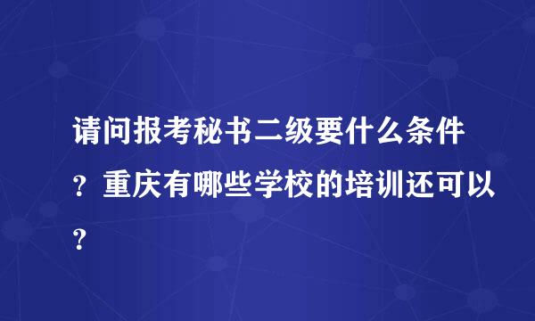 请问报考秘书二级要什么条件？重庆有哪些学校的培训还可以？