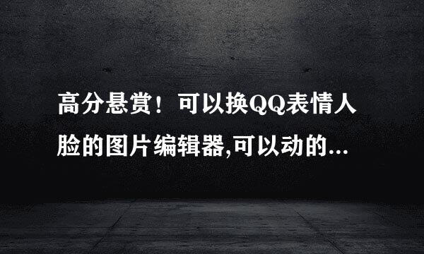 高分悬赏！可以换QQ表情人脸的图片编辑器,可以动的那种，还有这么弄。