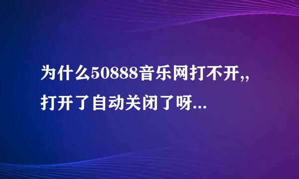 为什么50888音乐网打不开,,打开了自动关闭了呀？？？着急